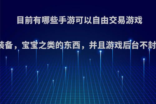 目前有哪些手游可以自由交易游戏币，装备，宝宝之类的东西，并且游戏后台不封号的?