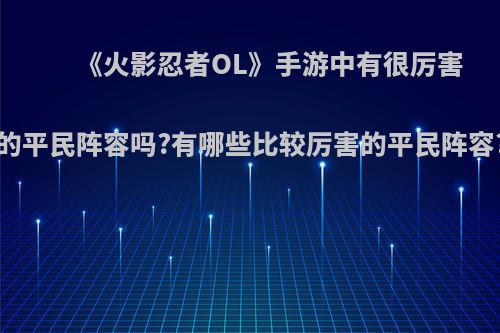 《火影忍者OL》手游中有很厉害的平民阵容吗?有哪些比较厉害的平民阵容?