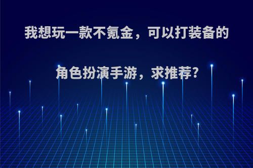 我想玩一款不氪金，可以打装备的角色扮演手游，求推荐?