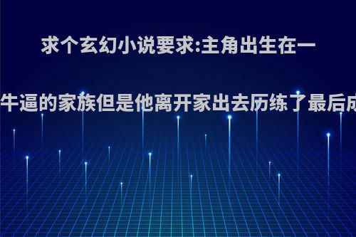 求个玄幻小说要求:主角出生在一个很牛逼的家族但是他离开家出去历练了最后成了?