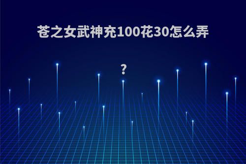 苍之女武神充100花30怎么弄?