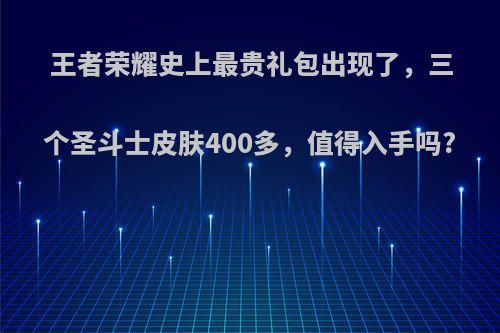 王者荣耀史上最贵礼包出现了，三个圣斗士皮肤400多，值得入手吗?