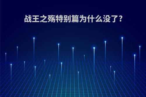 战王之殇特别篇为什么没了?