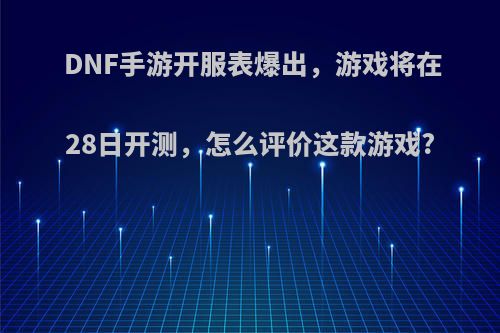 DNF手游开服表爆出，游戏将在28日开测，怎么评价这款游戏?