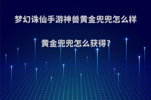 梦幻诛仙手游神兽黄金兜兜怎么样黄金兜兜怎么获得?