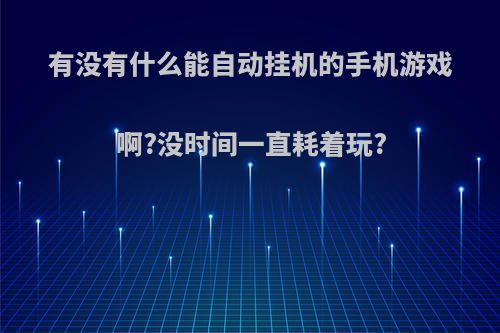 有没有什么能自动挂机的手机游戏啊?没时间一直耗着玩?