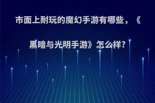 市面上耐玩的魔幻手游有哪些，《黑暗与光明手游》怎么样?