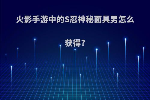 火影手游中的S忍神秘面具男怎么获得?