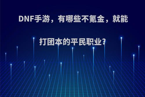 DNF手游，有哪些不氪金，就能打团本的平民职业?