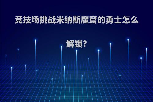 竞技场挑战米纳斯魔窟的勇士怎么解锁?