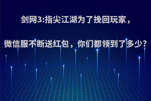 剑网3:指尖江湖为了挽回玩家，微信服不断送红包，你们都领到了多少?