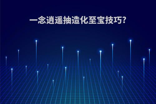 一念逍遥抽造化至宝技巧?