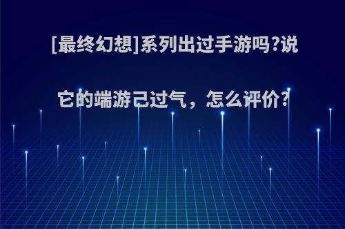 [最终幻想]系列出过手游吗?说它的端游己过气，怎么评价?