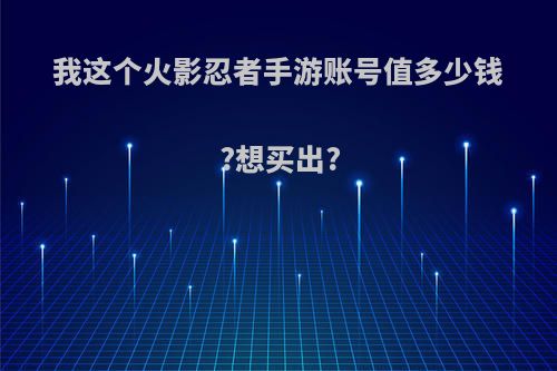 我这个火影忍者手游账号值多少钱?想买出?