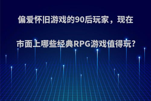 偏爱怀旧游戏的90后玩家，现在市面上哪些经典RPG游戏值得玩?