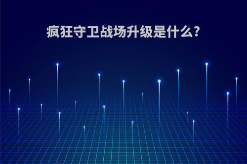 疯狂守卫战场升级是什么?