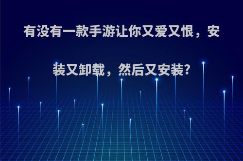 有没有一款手游让你又爱又恨，安装又卸载，然后又安装?