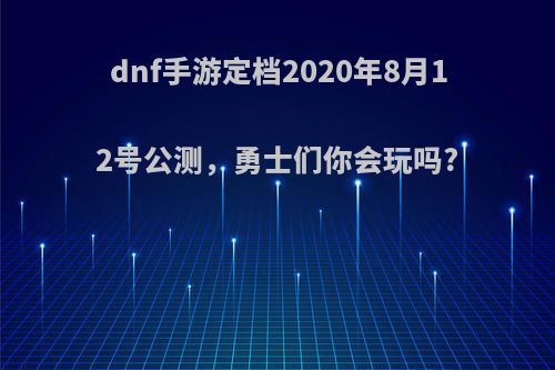 dnf手游定档2020年8月12号公测，勇士们你会玩吗?