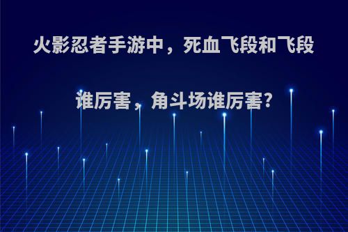 火影忍者手游中，死血飞段和飞段谁厉害，角斗场谁厉害?