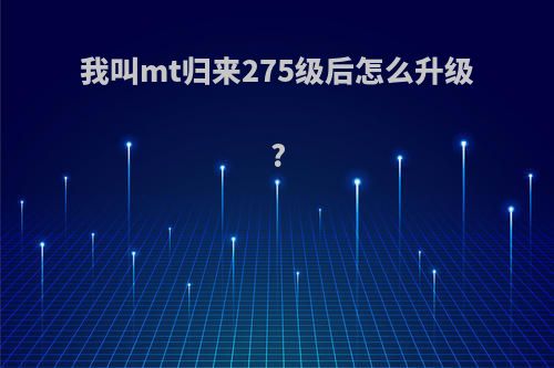 我叫mt归来275级后怎么升级?