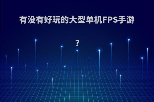 有没有好玩的大型单机FPS手游?