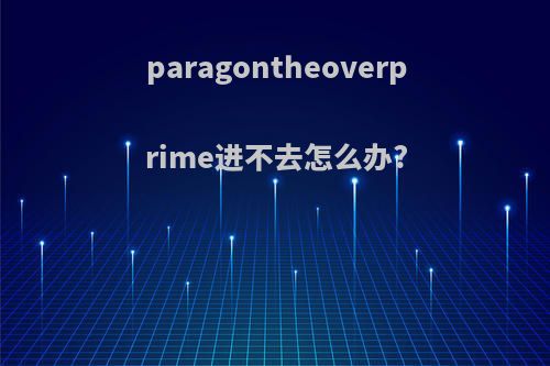 paragontheoverprime进不去怎么办?