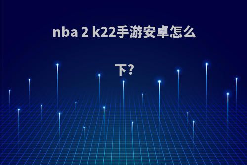 nba 2 k22手游安卓怎么下?