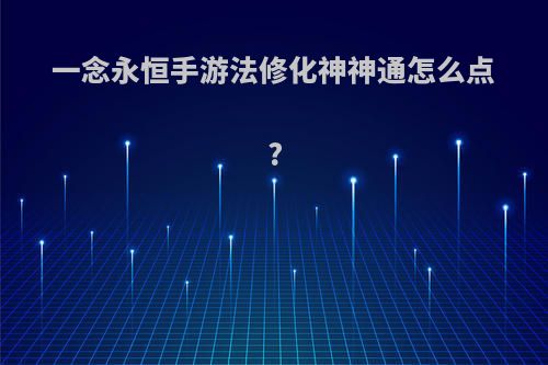 一念永恒手游法修化神神通怎么点?