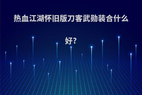 热血江湖怀旧版刀客武勋装合什么好?