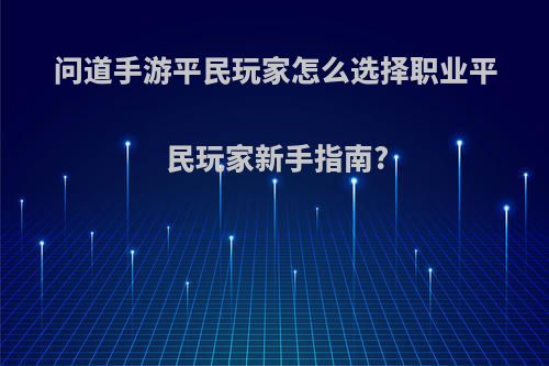 问道手游平民玩家怎么选择职业平民玩家新手指南?