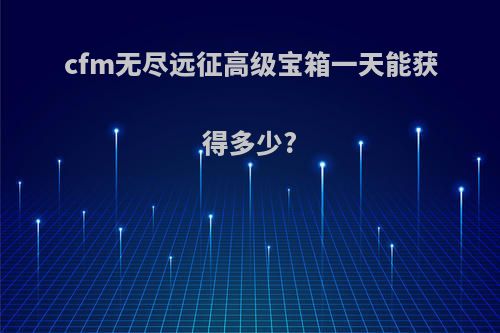 cfm无尽远征高级宝箱一天能获得多少?