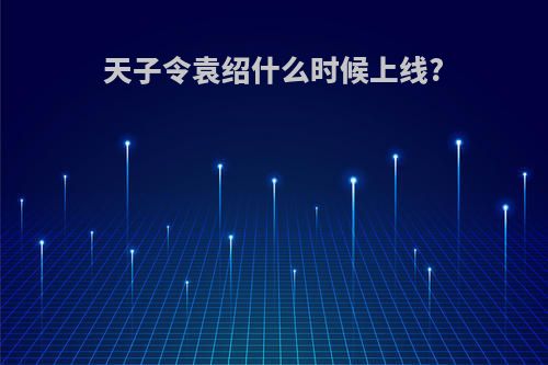 天子令袁绍什么时候上线?