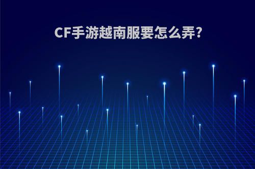 CF手游越南服要怎么弄?