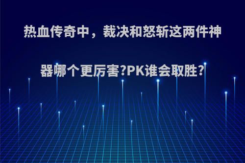 热血传奇中，裁决和怒斩这两件神器哪个更厉害?PK谁会取胜?