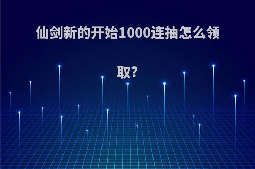 仙剑新的开始1000连抽怎么领取?