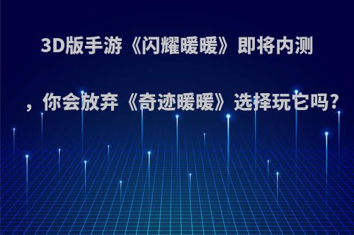 3D版手游《闪耀暖暖》即将内测，你会放弃《奇迹暖暖》选择玩它吗?