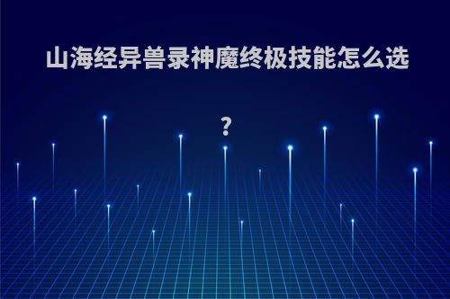 山海经异兽录神魔终极技能怎么选?