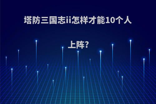 塔防三国志ii怎样才能10个人上阵?