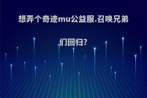 想弄个奇迹mu公益服.召唤兄弟们回归?