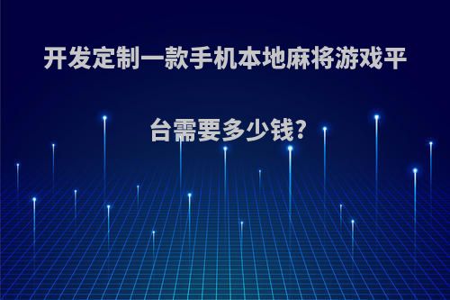 开发定制一款手机本地麻将游戏平台需要多少钱?