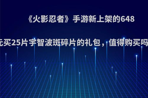 《火影忍者》手游新上架的648元买25片宇智波斑碎片的礼包，值得购买吗?