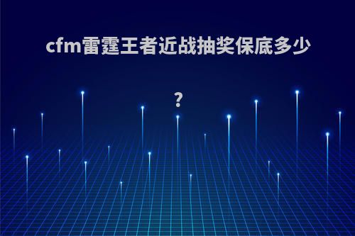 cfm雷霆王者近战抽奖保底多少?