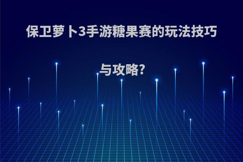 保卫萝卜3手游糖果赛的玩法技巧与攻略?