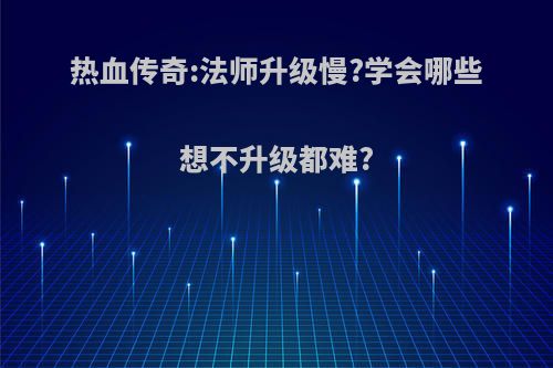 热血传奇:法师升级慢?学会哪些想不升级都难?