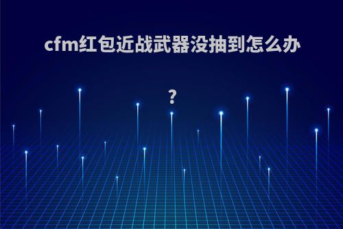 cfm红包近战武器没抽到怎么办?