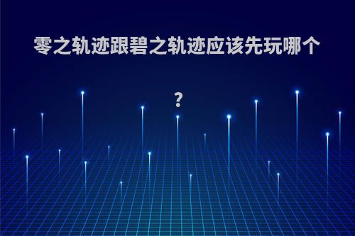 零之轨迹跟碧之轨迹应该先玩哪个?