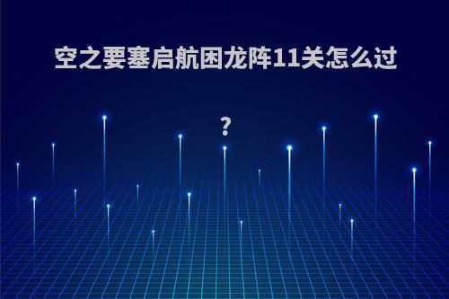 空之要塞启航困龙阵11关怎么过?