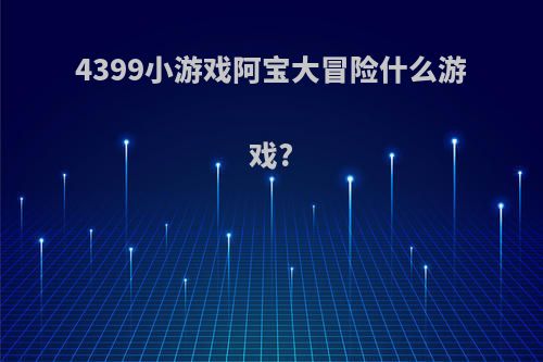 4399小游戏阿宝大冒险什么游戏?