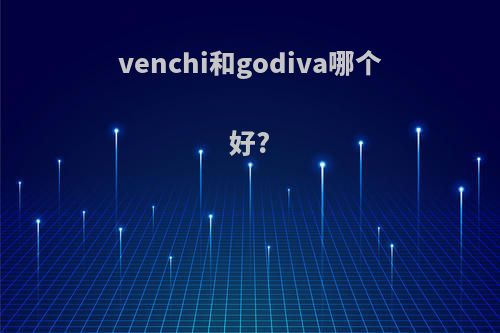 venchi和godiva哪个好?