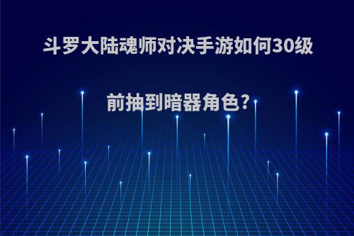 斗罗大陆魂师对决手游如何30级前抽到暗器角色?